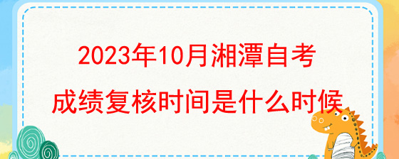 2023年10月湘潭自考成绩复核时间是什么时候.jpg