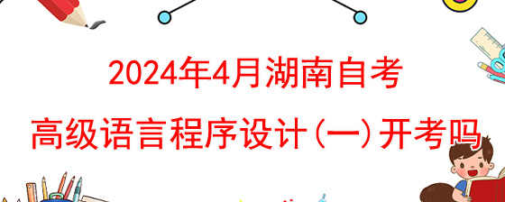 2024年4月湖南自考00342高级语言程序设计(一)开考吗?