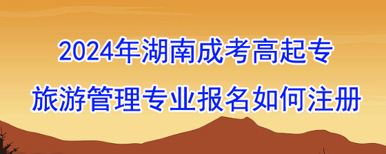2024年湖南成考高起专旅游管理专业报名账号如何注册?