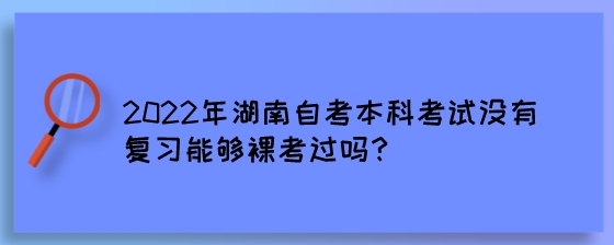 2022年湖南自考本科考试没有复习能够裸考过吗？.jpeg
