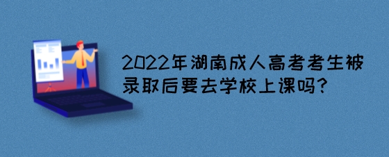 2022年湖南成人高考考生被录取后要去学校上课吗？.jpeg