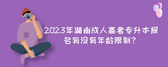 2023年湖南成人高考专升本报名有没有年龄限制?