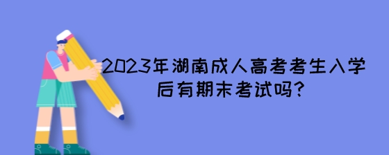 2023年湖南成人高考考生入学后有期末考试吗？.jpeg
