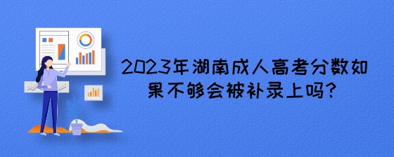 2023年湖南成人高考分数如果不够会被补录上吗？.jpeg