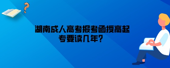 湖南成人高考报考函授高起专要读几年？.jpeg