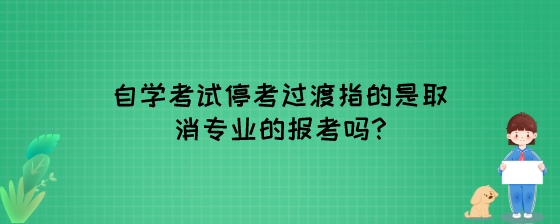 湖南自学考试停考过渡指的是取消专业的报考吗?
