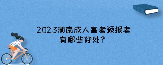 2023湖南成人高考预报考有哪些好处？.jpeg