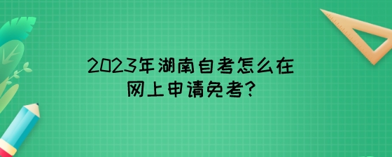 2023年湖南自考怎么在网上申请免考.jpeg