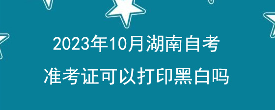 2023年10月湖南自考准考证可以打印黑白吗.jpg