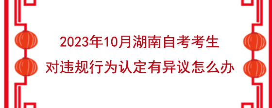 2023年10月湖南自考考生对违规行为认定有异议怎么办.jpg